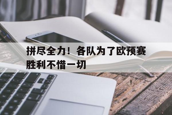 九州娱乐官网-拼尽全力！各队为了欧预赛胜利不惜一切