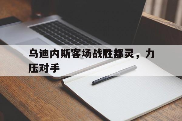 关于乌迪内斯客场战胜都灵,力压对手的信息 关于乌迪内斯客场战胜都灵,力压对手的信息