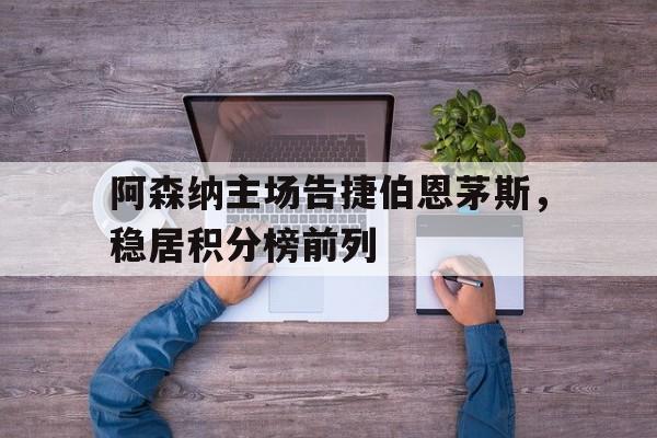 九州娱乐官网-阿森纳主场告捷伯恩茅斯，稳居积分榜前列