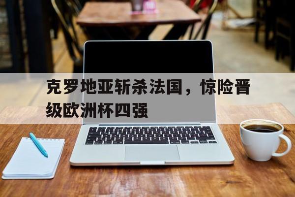 九州娱乐-关于克罗地亚斩杀法国，惊险晋级欧洲杯四强的信息