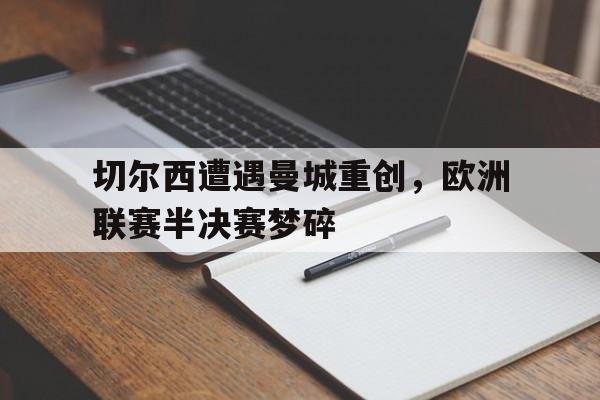 切尔西遭遇曼城重创,欧洲联赛半决赛梦碎的简单介绍 切尔西遭遇曼城重创,欧洲联赛半决赛梦碎的简单介绍