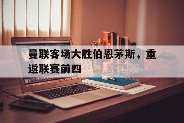 曼联客场大胜伯恩茅斯,重返联赛前四名 曼联客场大胜伯恩茅斯,重返联赛前四名