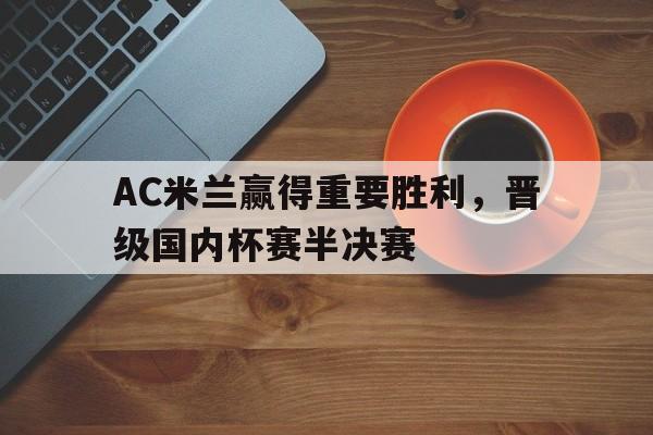 包含AC米兰赢得重要胜利,晋级国内杯赛半决赛的词条 包含AC米兰赢得重要胜利,晋级国内杯赛半决赛的词条
