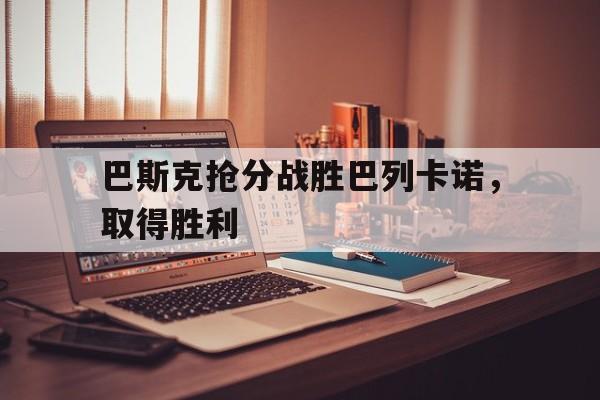 九州娱乐官网-包含巴斯克抢分战胜巴列卡诺，取得胜利的词条