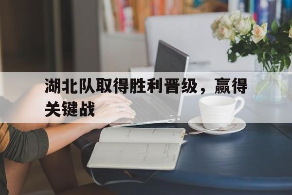 湖北队取得胜利晋级,赢得关键战 湖北队取得胜利晋级,赢得关键战