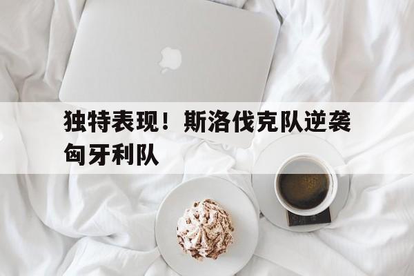 包含独特表现!斯洛伐克队逆袭匈牙利队的词条 包含独特表现!斯洛伐克队逆袭匈牙利队的词条