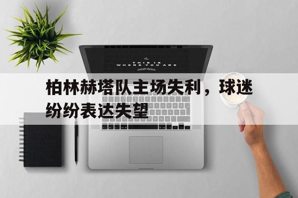 九州娱乐官网-关于柏林赫塔队主场失利，球迷纷纷表达失望的信息
